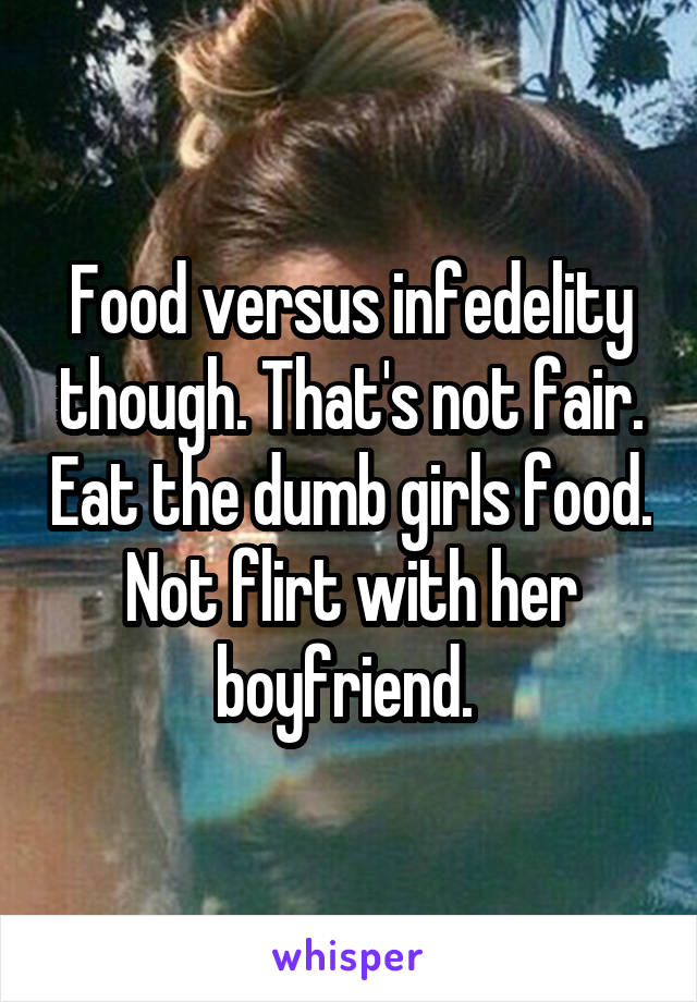 Food versus infedelity though. That's not fair. Eat the dumb girls food. Not flirt with her boyfriend. 