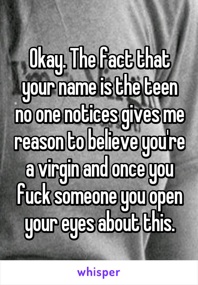 Okay. The fact that your name is the teen no one notices gives me reason to believe you're a virgin and once you fuck someone you open your eyes about this.