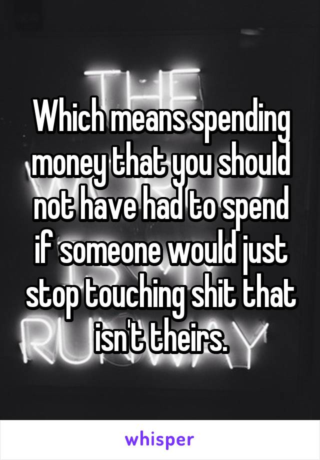 Which means spending money that you should not have had to spend if someone would just stop touching shit that isn't theirs.