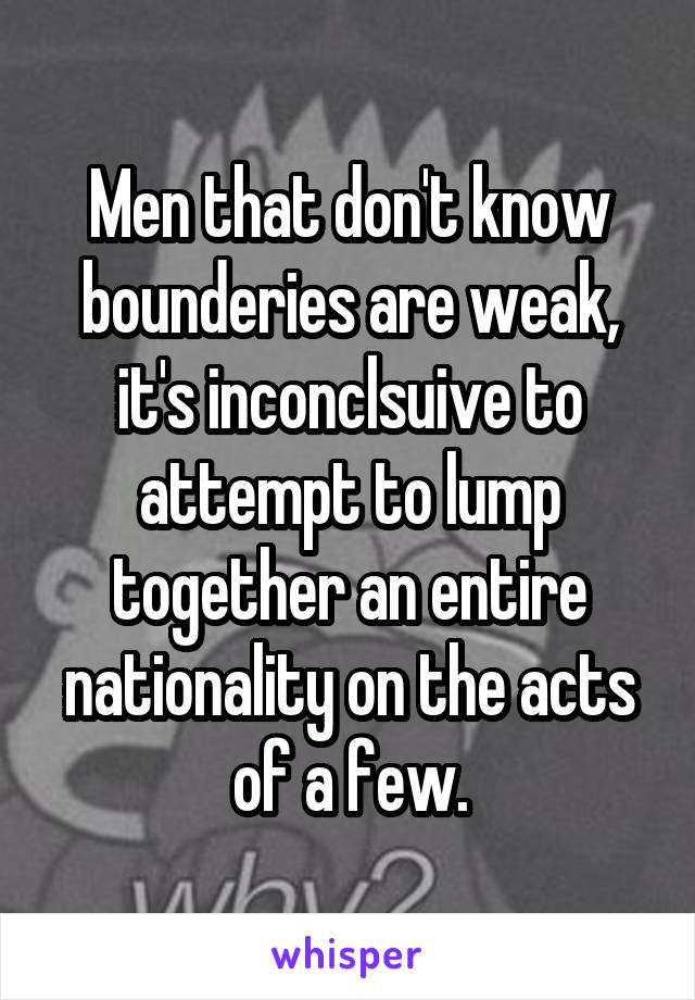 Men that don't know bounderies are weak, it's inconclsuive to attempt to lump together an entire nationality on the acts of a few.