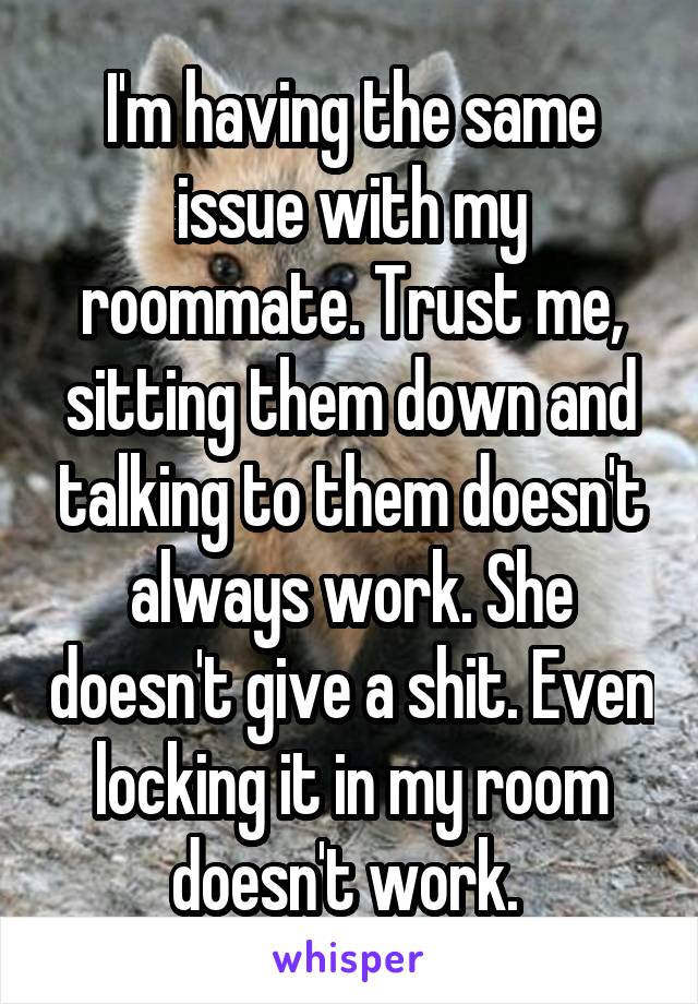 I'm having the same issue with my roommate. Trust me, sitting them down and talking to them doesn't always work. She doesn't give a shit. Even locking it in my room doesn't work. 