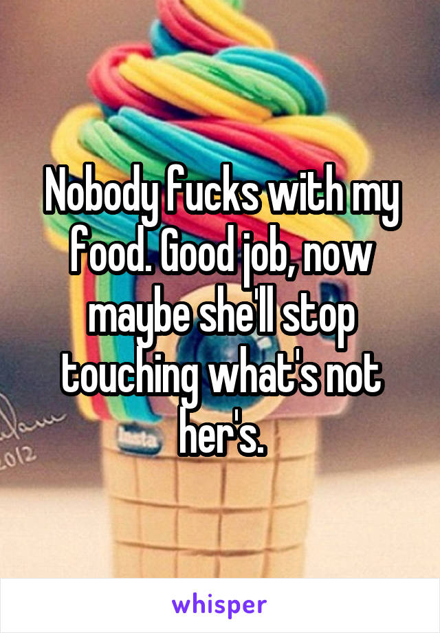 Nobody fucks with my food. Good job, now maybe she'll stop touching what's not her's.