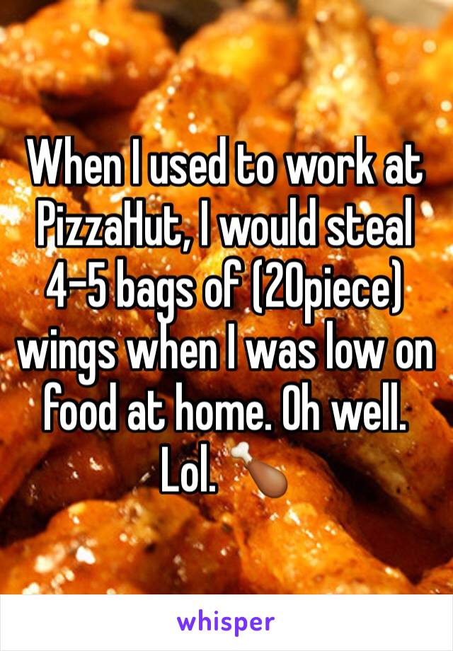 When I used to work at PizzaHut, I would steal 4-5 bags of (20piece) wings when I was low on food at home. Oh well. Lol. 🍗