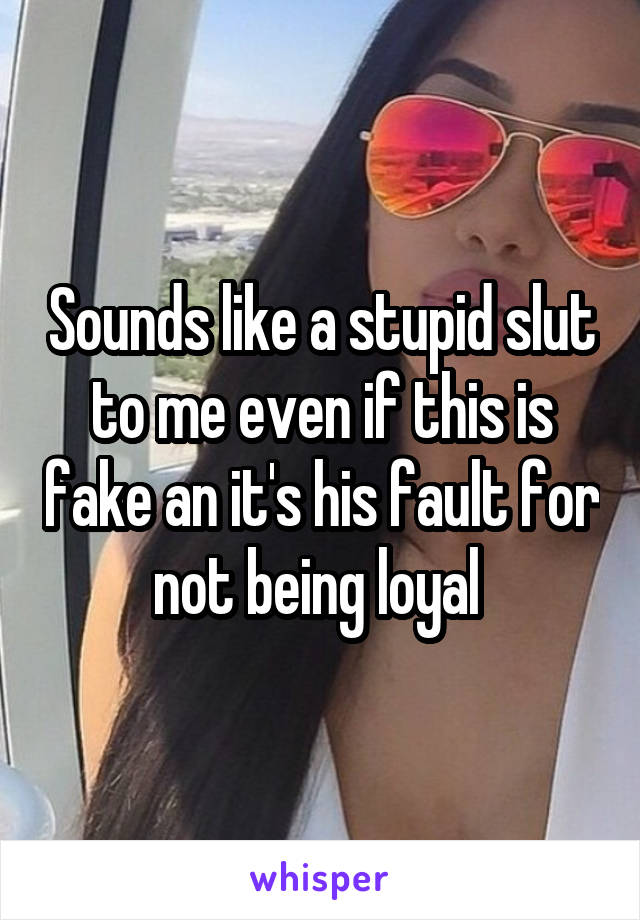 Sounds like a stupid slut to me even if this is fake an it's his fault for not being loyal 