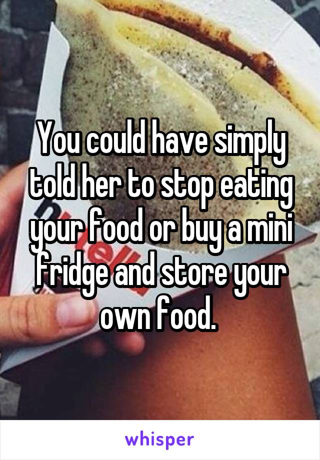 You could have simply told her to stop eating your food or buy a mini fridge and store your own food. 