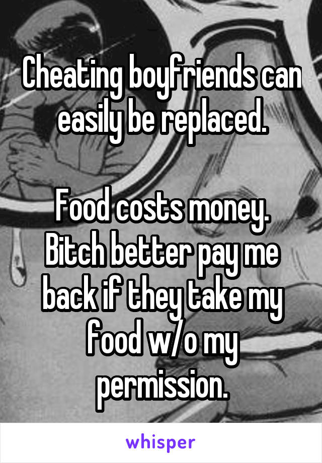 Cheating boyfriends can easily be replaced.

Food costs money. Bitch better pay me back if they take my food w/o my permission.