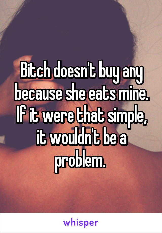 Bitch doesn't buy any because she eats mine. If it were that simple, it wouldn't be a problem. 