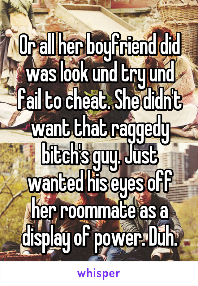 Or all her boyfriend did was look und try und fail to cheat. She didn't want that raggedy bitch's guy. Just wanted his eyes off her roommate as a display of power. Duh.