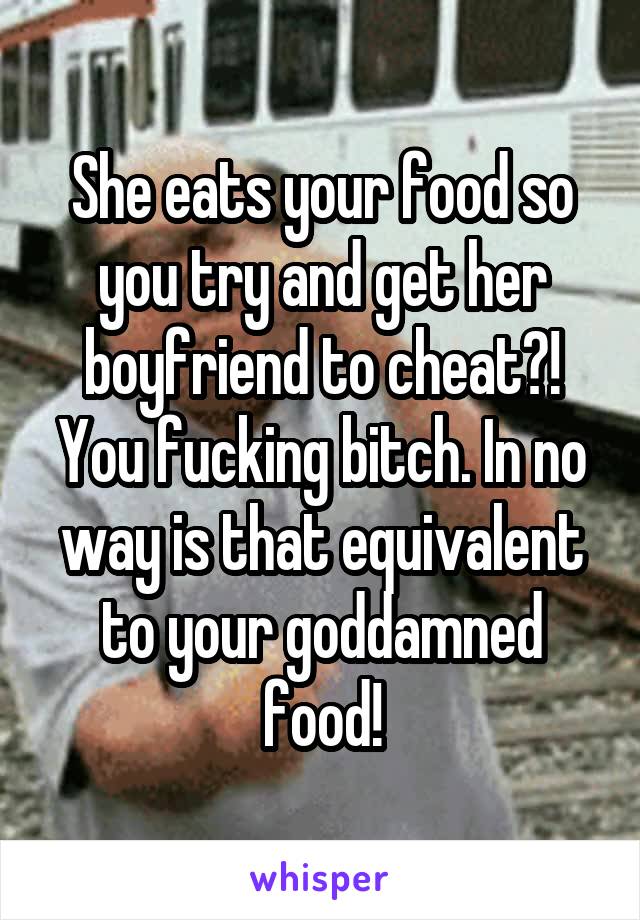 She eats your food so you try and get her boyfriend to cheat?! You fucking bitch. In no way is that equivalent to your goddamned food!