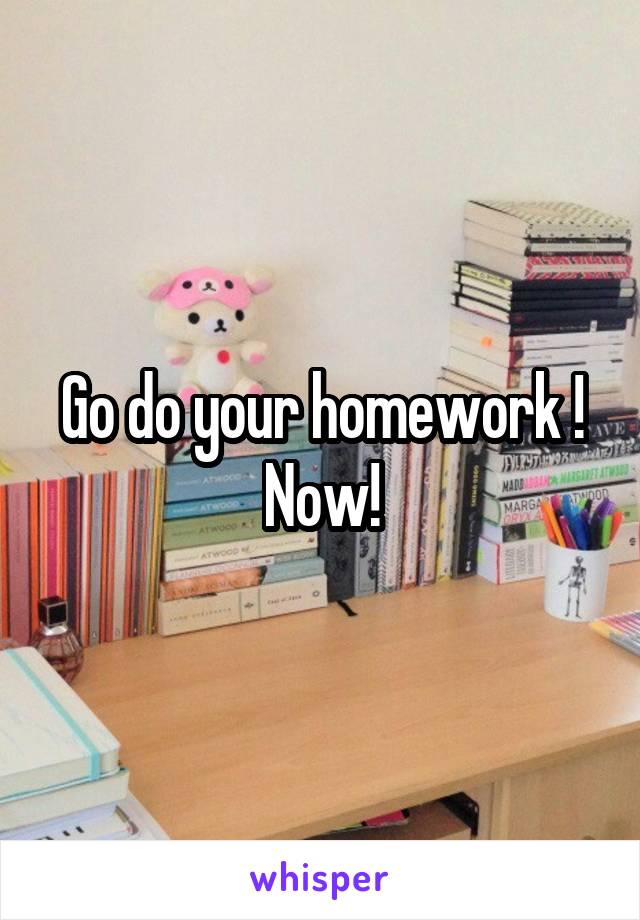 Go do your homework ! Now!