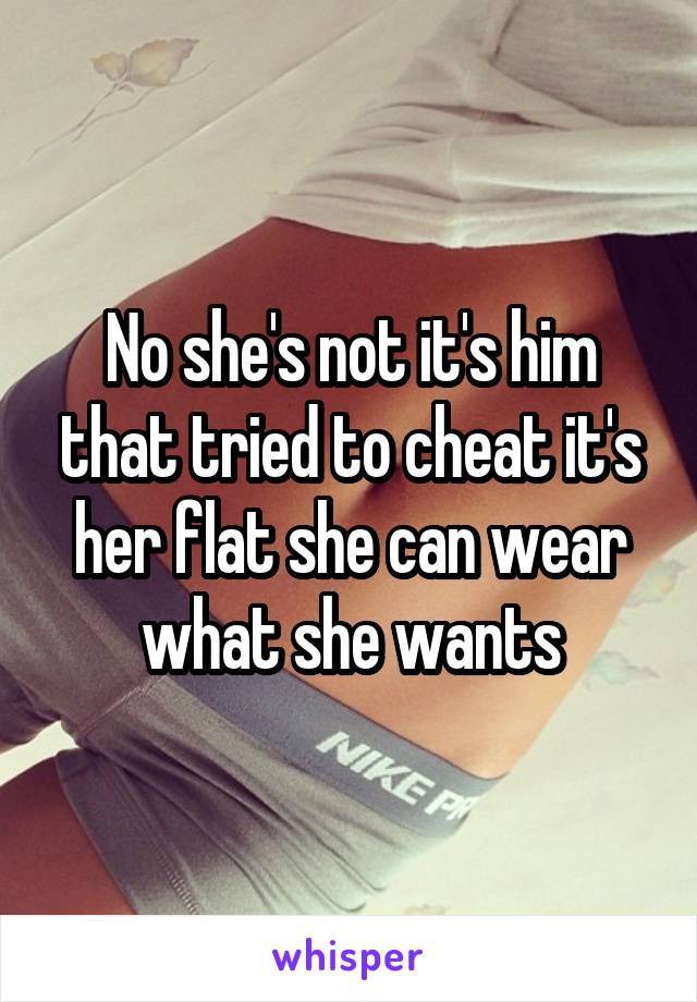 No she's not it's him that tried to cheat it's her flat she can wear what she wants