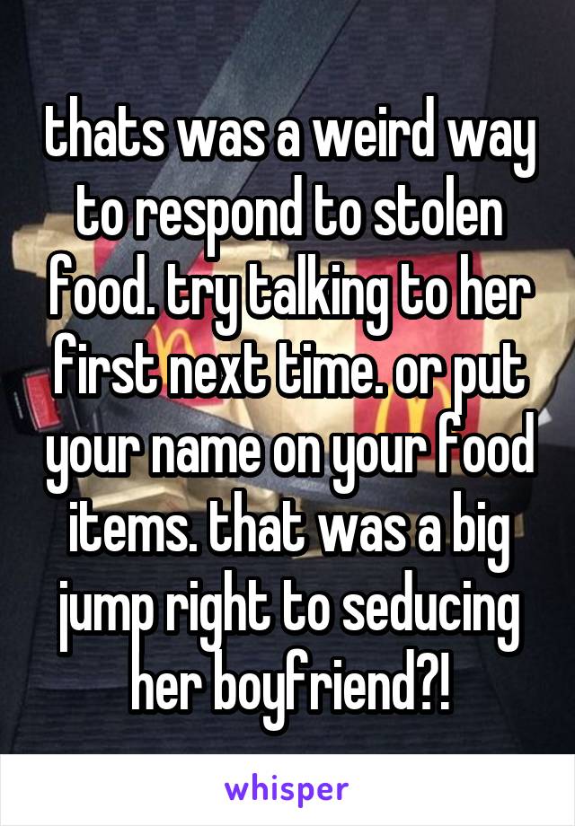 thats was a weird way to respond to stolen food. try talking to her first next time. or put your name on your food items. that was a big jump right to seducing her boyfriend?!