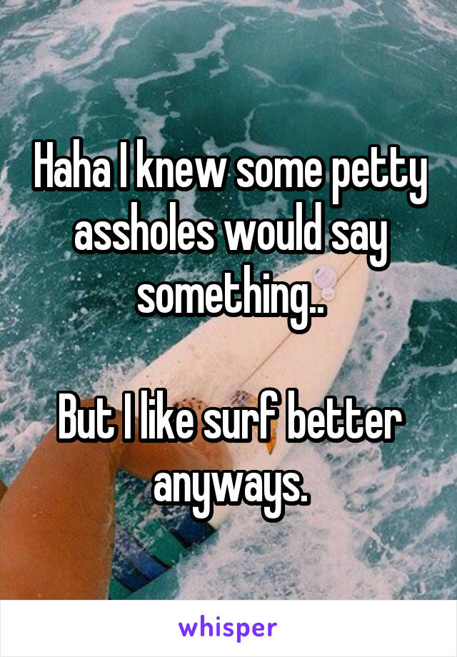 Haha I knew some petty assholes would say something..

But I like surf better anyways.