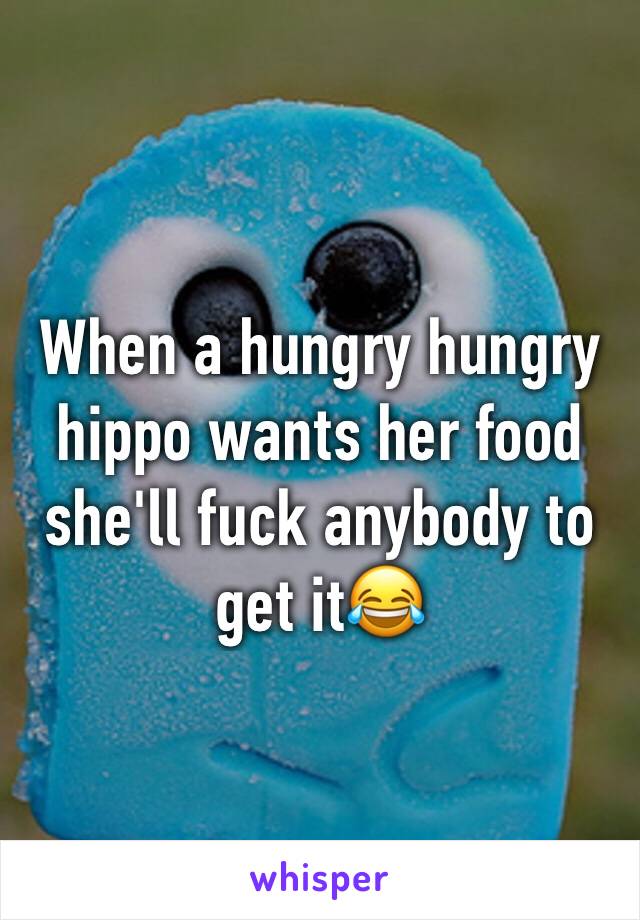 When a hungry hungry hippo wants her food she'll fuck anybody to get it😂