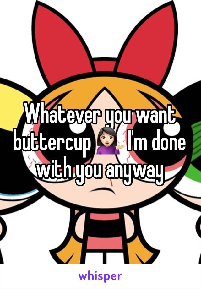 Whatever you want buttercup 💁🏻 I'm done with you anyway