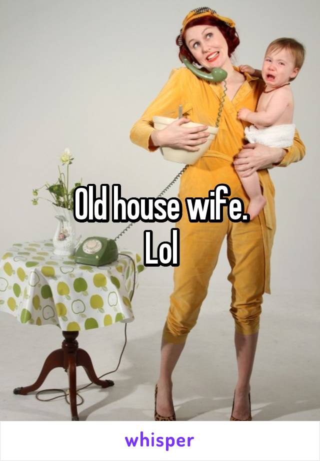 Old house wife.
Lol