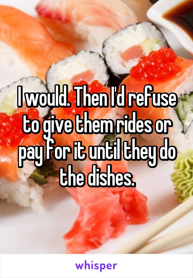 I would. Then I'd refuse to give them rides or pay for it until they do the dishes.