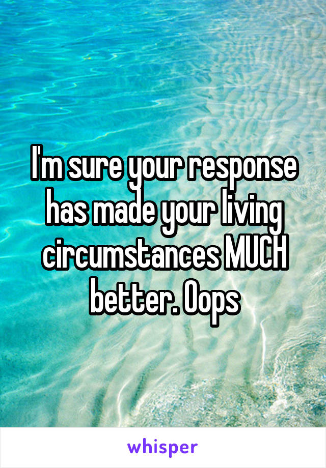 I'm sure your response has made your living circumstances MUCH better. Oops