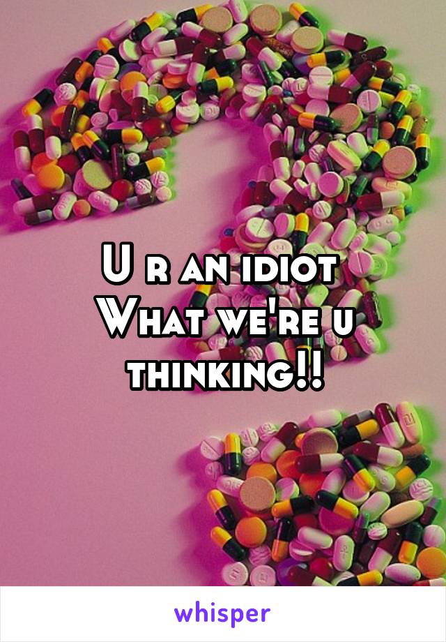 U r an idiot 
What we're u thinking!!