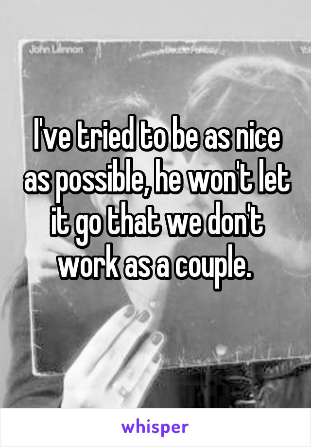 I've tried to be as nice as possible, he won't let it go that we don't work as a couple. 
