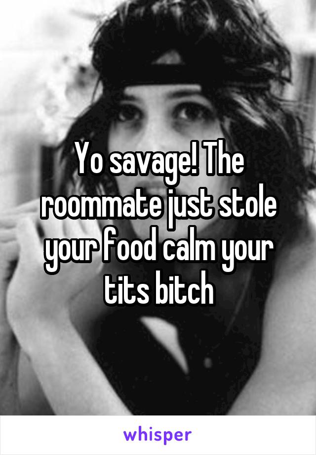 Yo savage! The roommate just stole your food calm your tits bitch