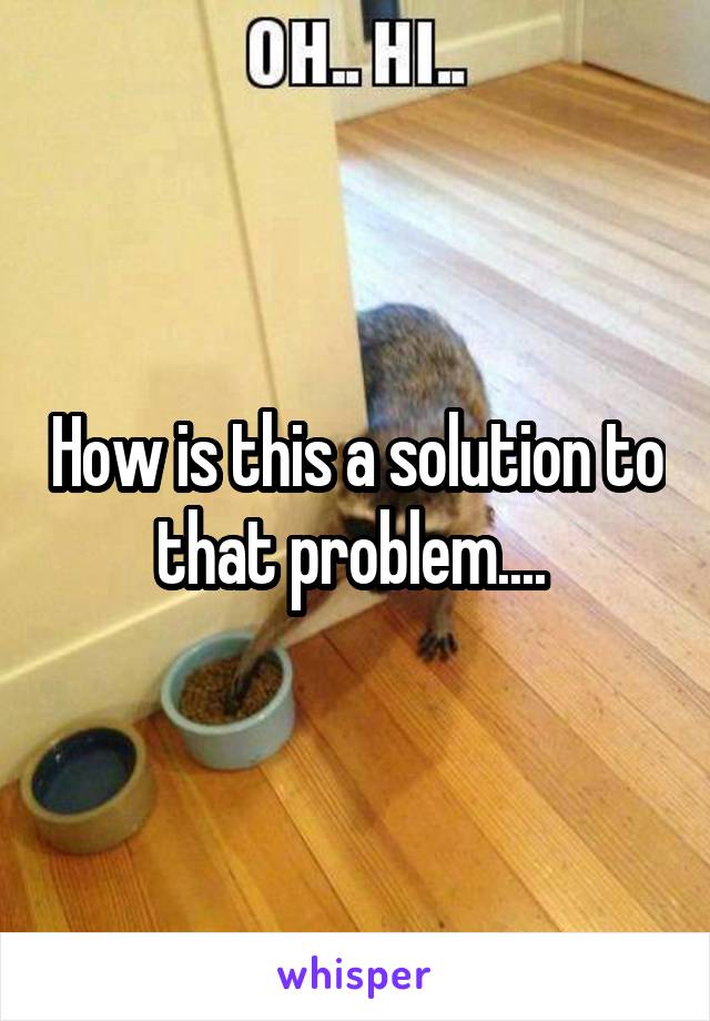 How is this a solution to that problem.... 