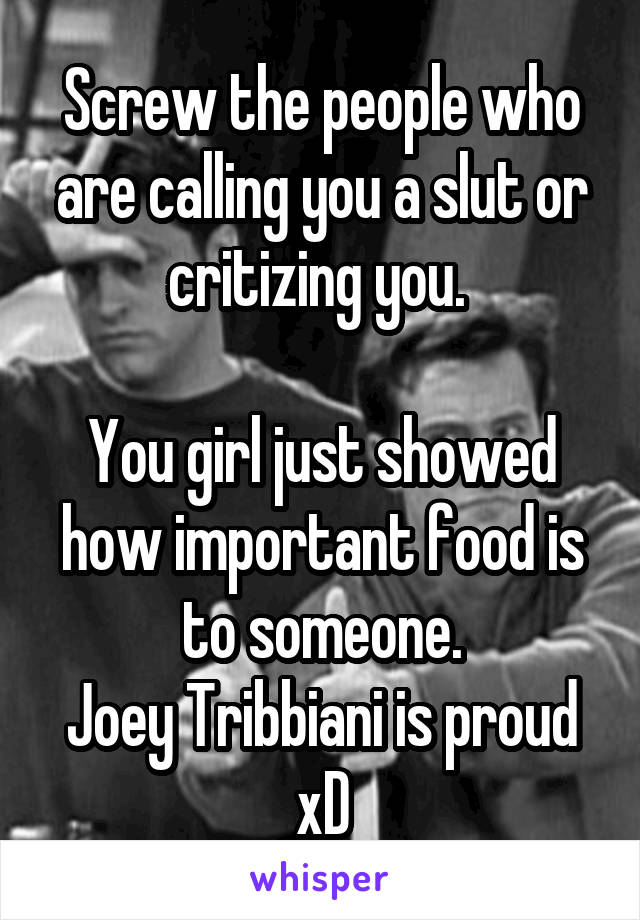 Screw the people who are calling you a slut or critizing you. 

You girl just showed how important food is to someone.
Joey Tribbiani is proud xD