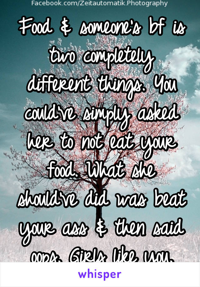 Food & someone's bf is two completely different things. You could've simply asked her to not eat your food. What she should've did was beat your ass & then said oops. Girls like you.