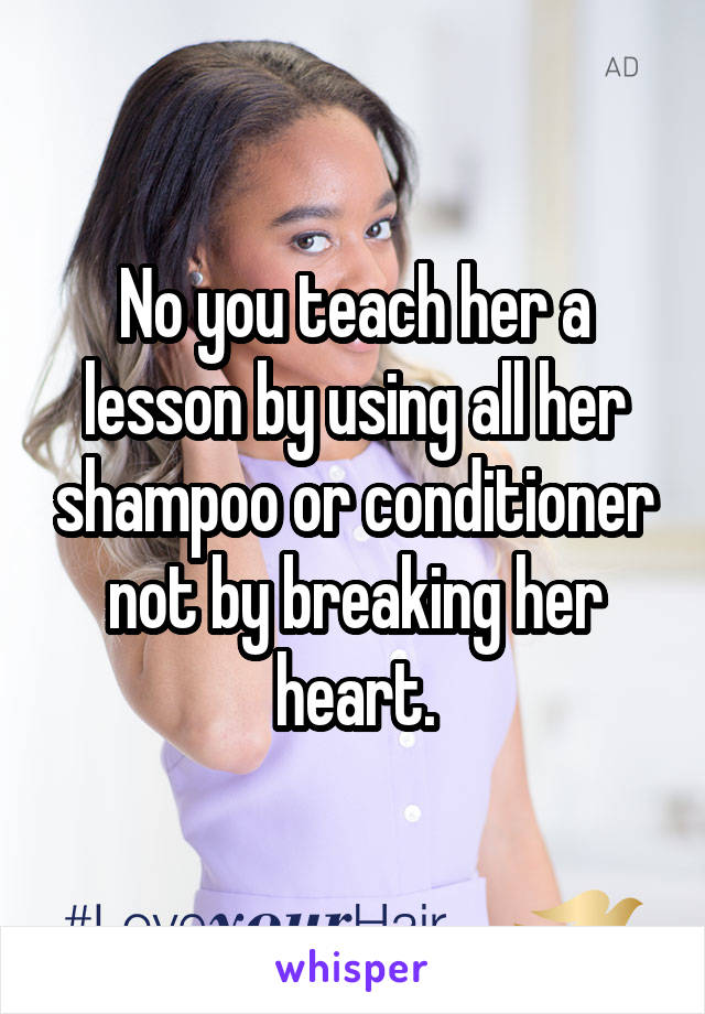 No you teach her a lesson by using all her shampoo or conditioner not by breaking her heart.