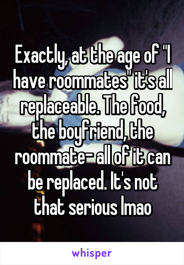 Exactly, at the age of "I have roommates" it's all replaceable. The food, the boyfriend, the roommate- all of it can be replaced. It's not that serious lmao