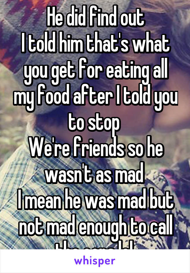 He did find out
I told him that's what you get for eating all my food after I told you to stop 
We're friends so he wasn't as mad 
I mean he was mad but not mad enough to call the cops lol 