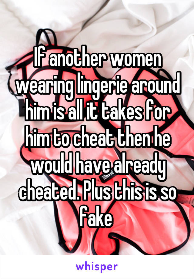 If another women wearing lingerie around him is all it takes for him to cheat then he would have already cheated. Plus this is so fake 