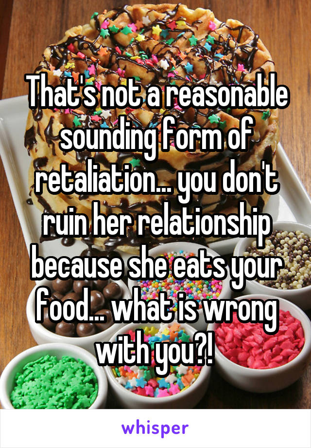 That's not a reasonable sounding form of retaliation... you don't ruin her relationship because she eats your food... what is wrong with you?! 