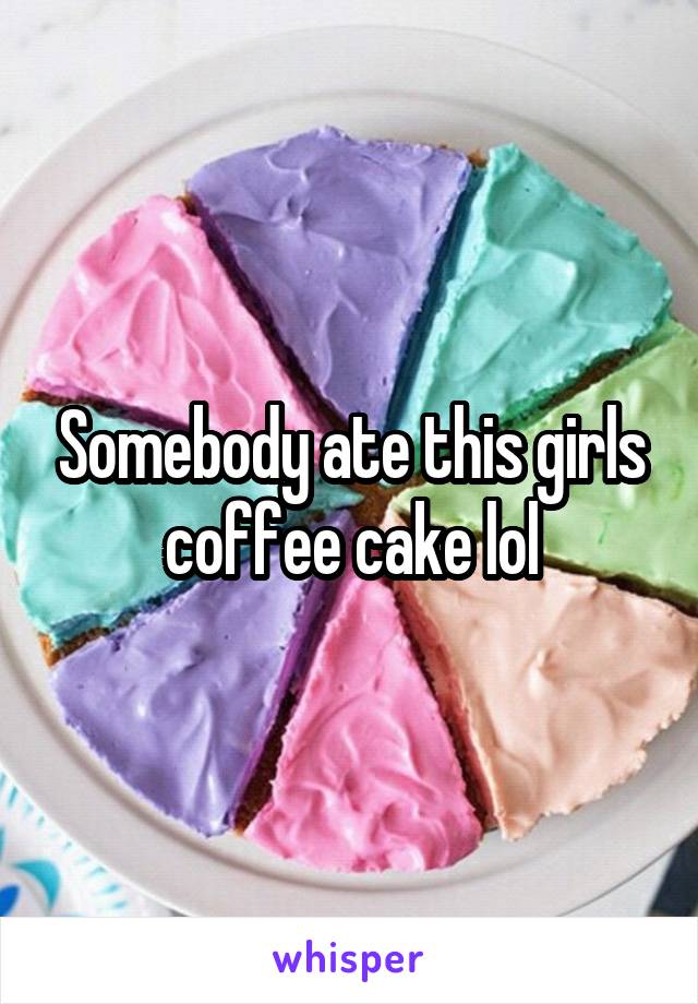 Somebody ate this girls coffee cake lol