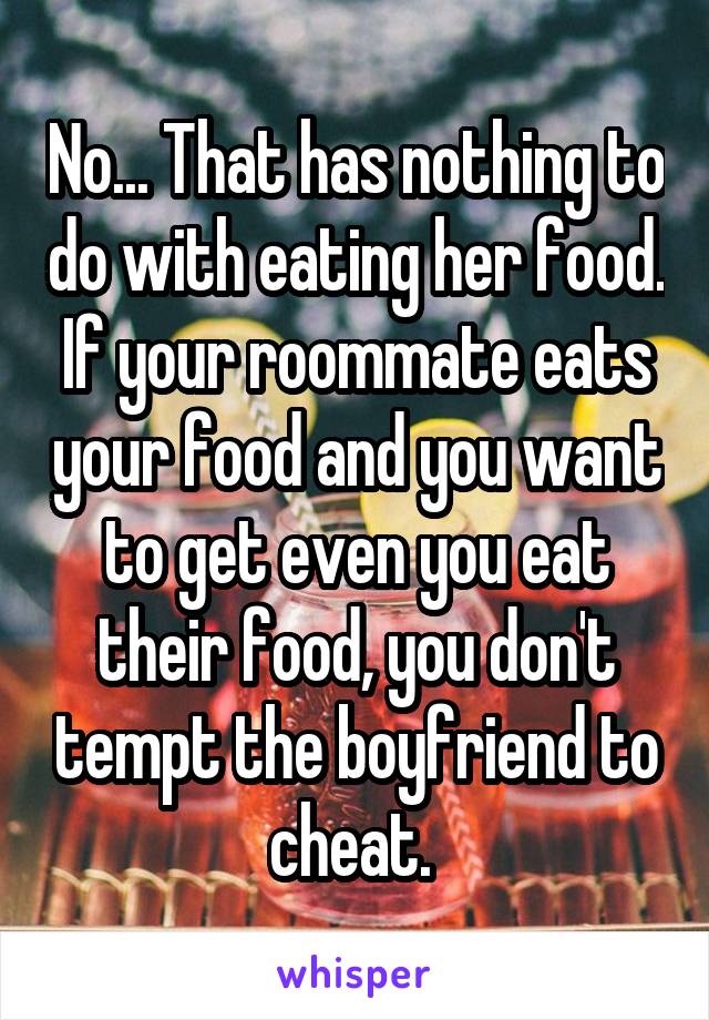 No... That has nothing to do with eating her food. If your roommate eats your food and you want to get even you eat their food, you don't tempt the boyfriend to cheat. 