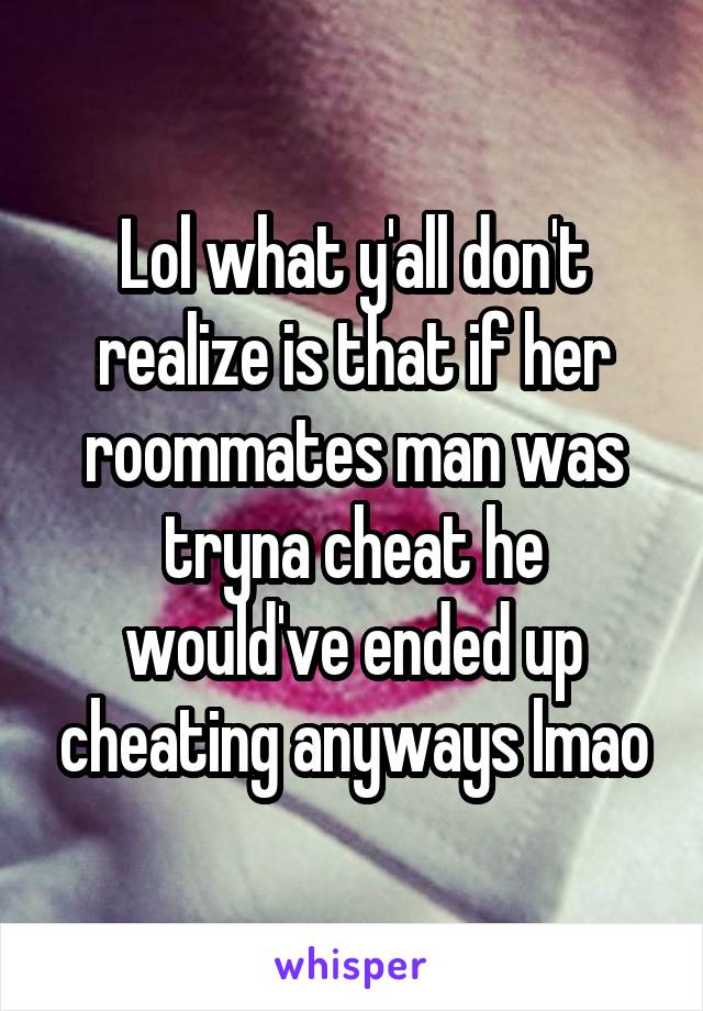 Lol what y'all don't realize is that if her roommates man was tryna cheat he would've ended up cheating anyways lmao