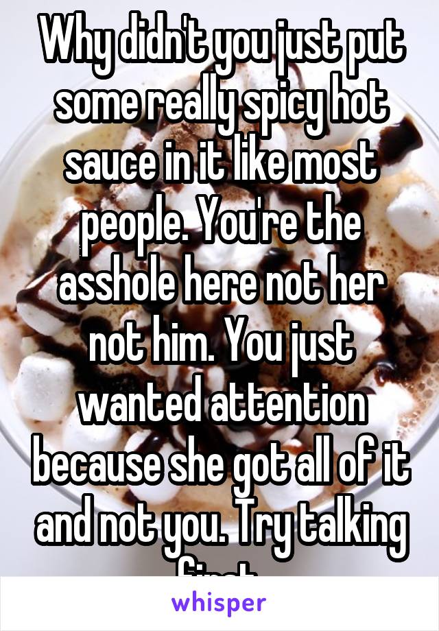 Why didn't you just put some really spicy hot sauce in it like most people. You're the asshole here not her not him. You just wanted attention because she got all of it and not you. Try talking first.