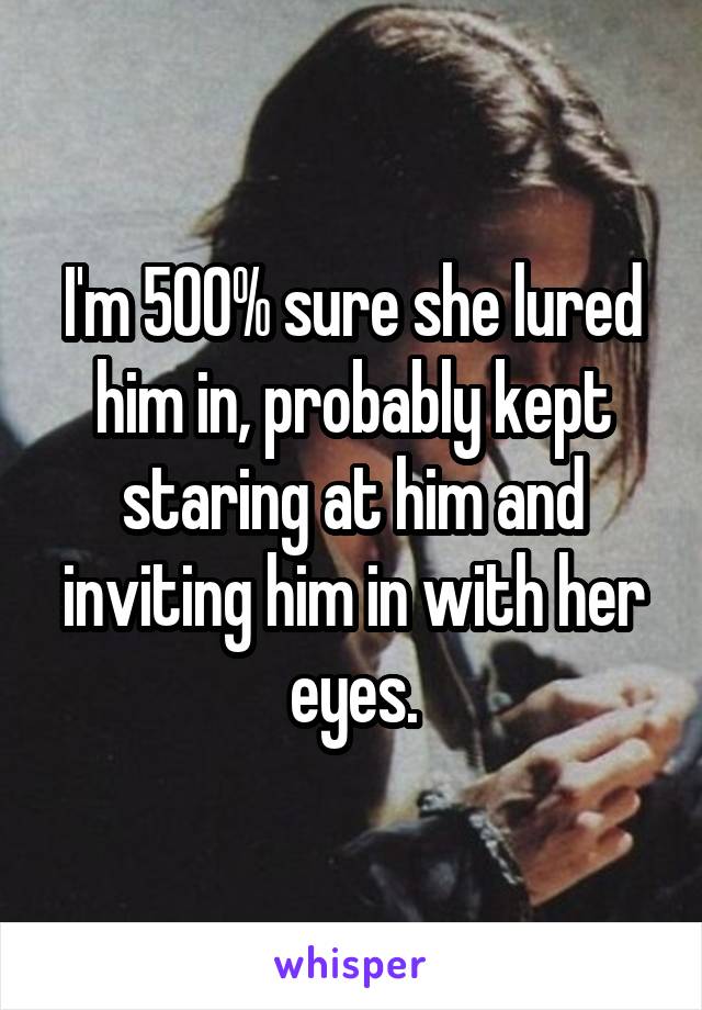 I'm 500% sure she lured him in, probably kept staring at him and inviting him in with her eyes.