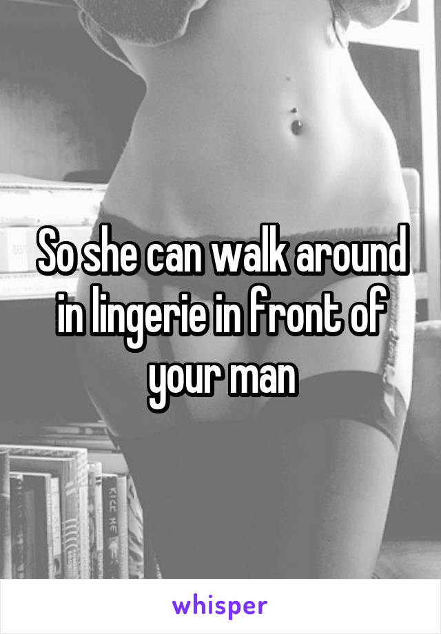 So she can walk around in lingerie in front of your man