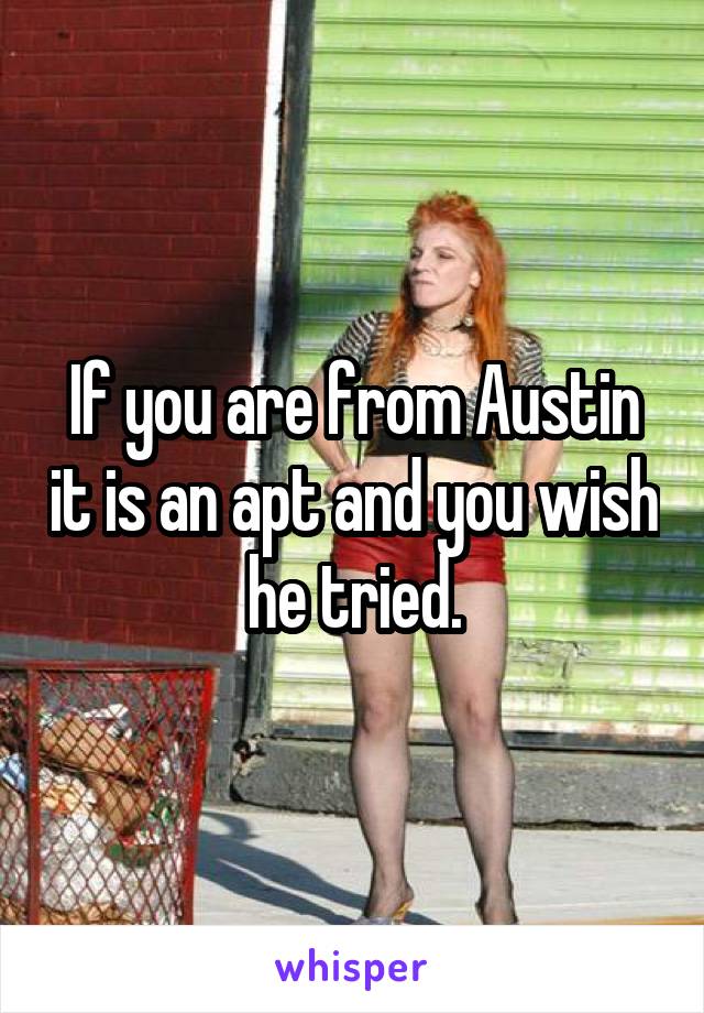 If you are from Austin it is an apt and you wish he tried.