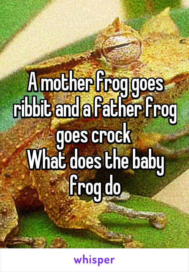 A mother frog goes ribbit and a father frog goes crock 
What does the baby frog do