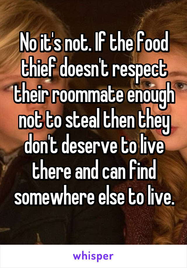 No it's not. If the food thief doesn't respect their roommate enough not to steal then they don't deserve to live there and can find somewhere else to live. 