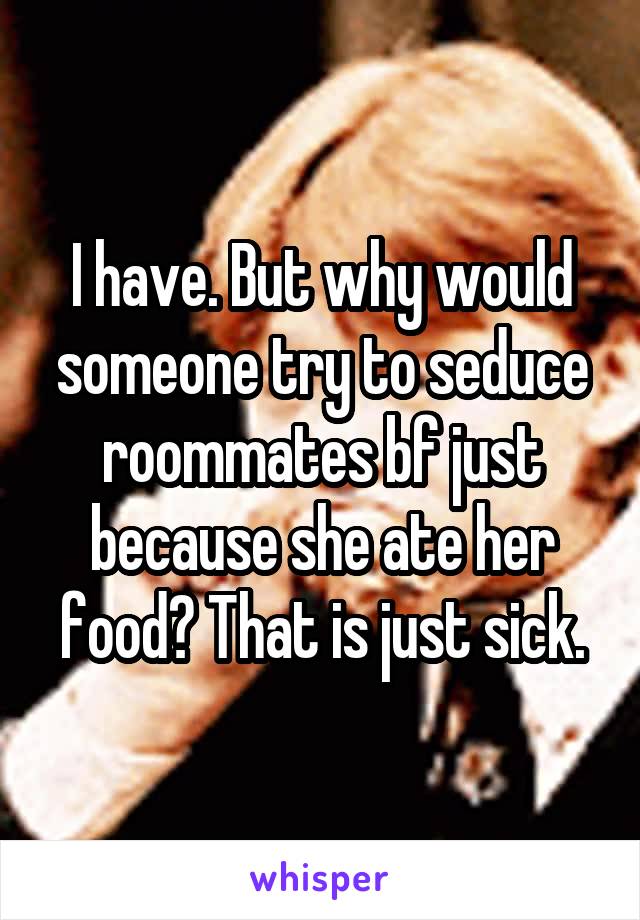 I have. But why would someone try to seduce roommates bf just because she ate her food? That is just sick.