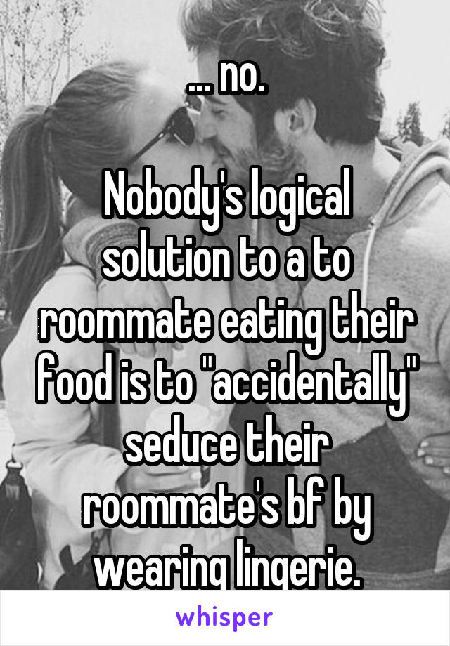 ... no.

Nobody's logical solution to a to roommate eating their food is to "accidentally" seduce their roommate's bf by wearing lingerie.