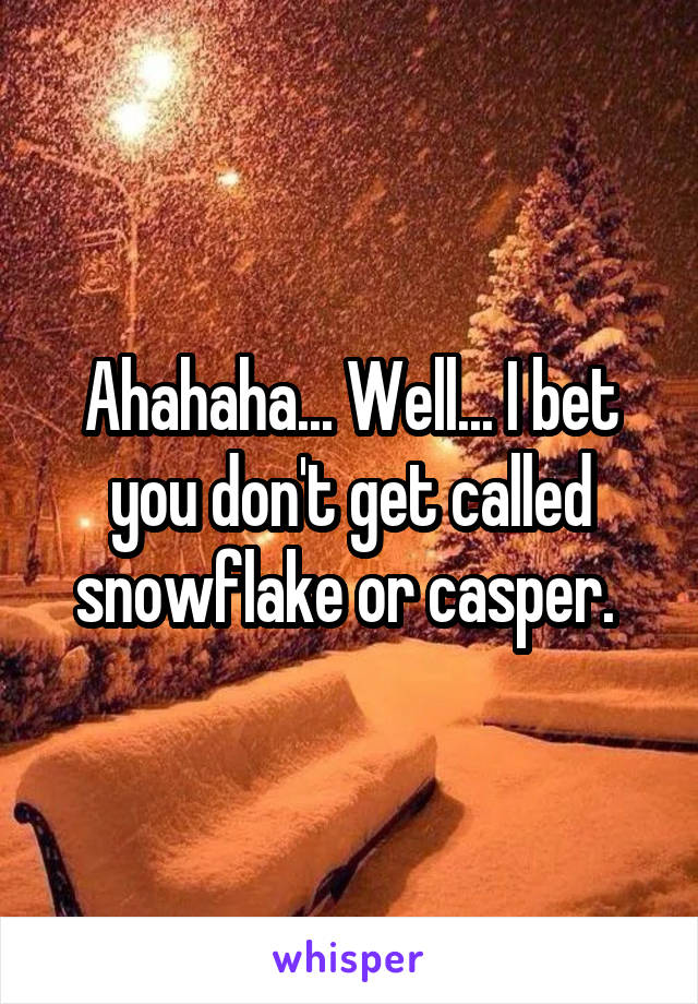 Ahahaha... Well... I bet you don't get called snowflake or casper. 