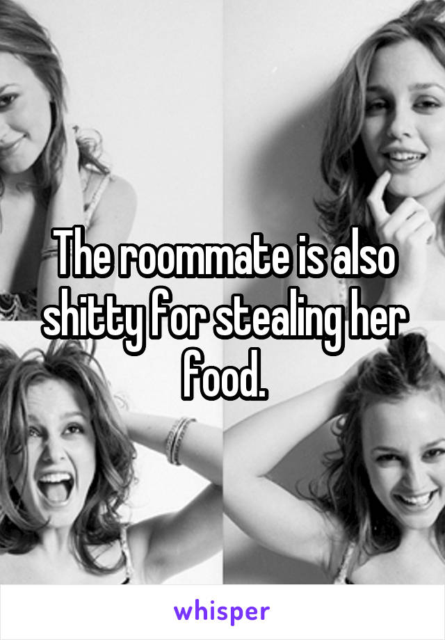 The roommate is also shitty for stealing her food.