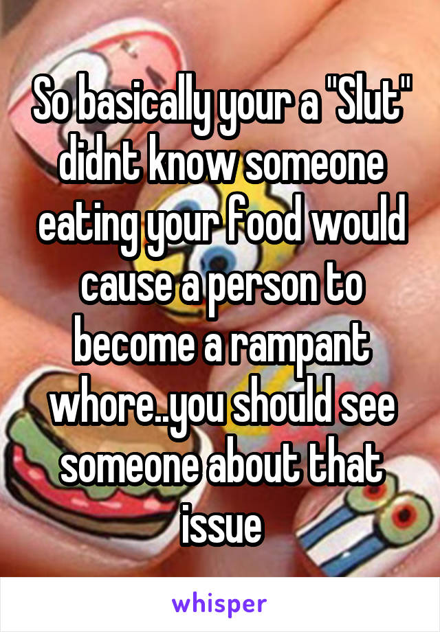 So basically your a "Slut" didnt know someone eating your food would cause a person to become a rampant whore..you should see someone about that issue