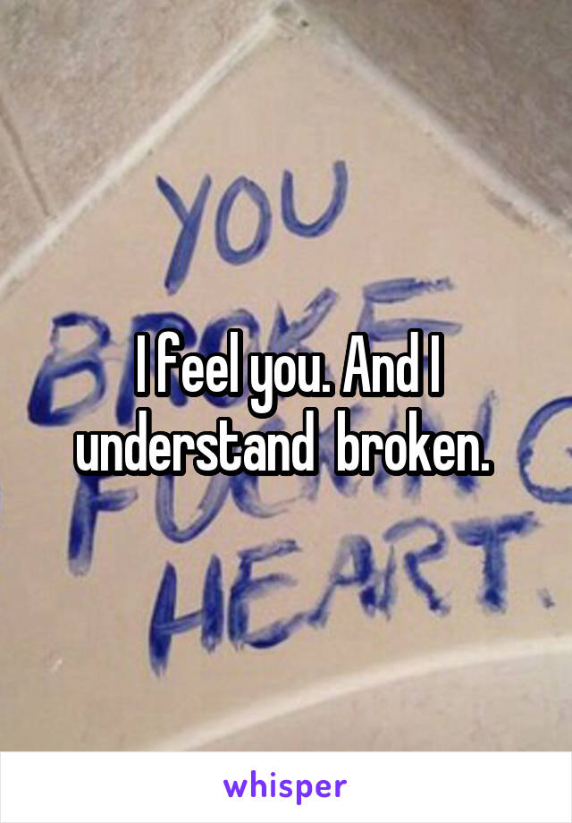 I feel you. And I understand  broken. 