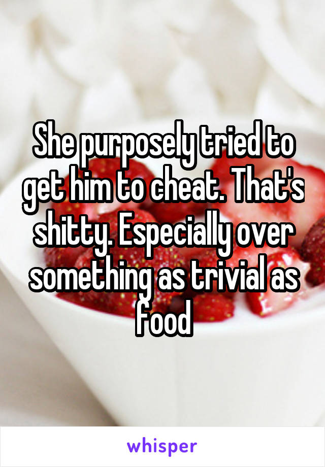 She purposely tried to get him to cheat. That's shitty. Especially over something as trivial as food