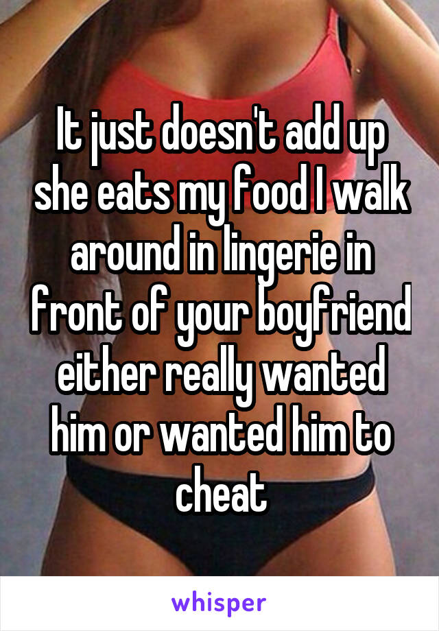 It just doesn't add up she eats my food I walk around in lingerie in front of your boyfriend either really wanted him or wanted him to cheat